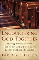 Encountering God Together: Leading Worship Services That Honor God, Minister To His People, And Build His Church, by David G. Peterson